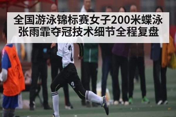 全国游泳锦标赛女子200米蝶泳张雨霏夺冠技术细节全程复盘