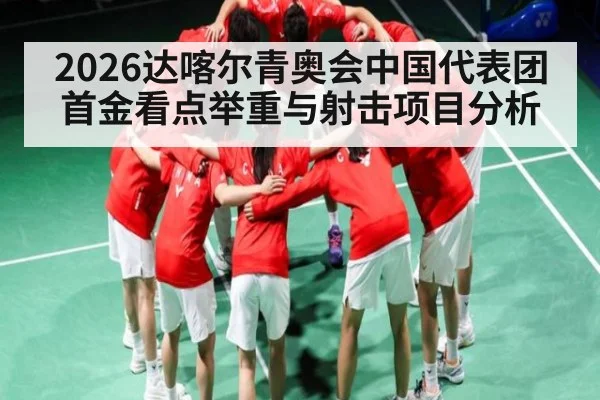 2026达喀尔青奥会中国代表团首金看点举重与射击项目分析