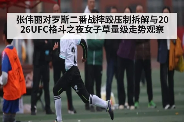 张伟丽对罗斯二番战摔跤压制拆解与2026UFC格斗之夜女子草量级走势观察