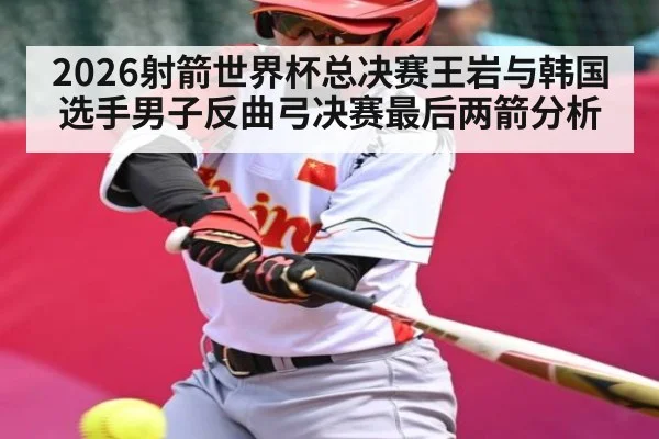 2026射箭世界杯总决赛王岩与韩国选手男子反曲弓决赛最后两箭分析